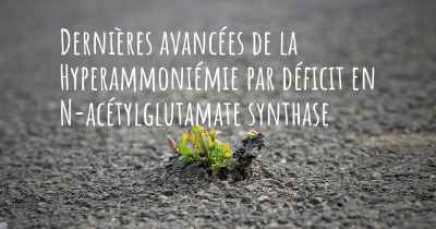 Dernières avancées de la Hyperammoniémie par déficit en N-acétylglutamate synthase