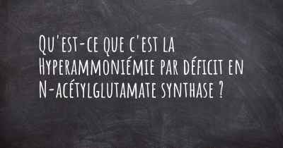 Qu'est-ce que c'est la Hyperammoniémie par déficit en N-acétylglutamate synthase ?