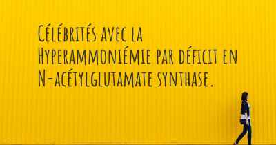 Célébrités avec la Hyperammoniémie par déficit en N-acétylglutamate synthase. 