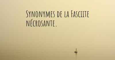 Synonymes de la Fasciite nécrosante. 