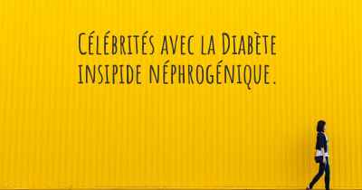 Célébrités avec la Diabète insipide néphrogénique. 