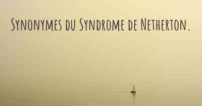 Synonymes du Syndrome de Netherton. 