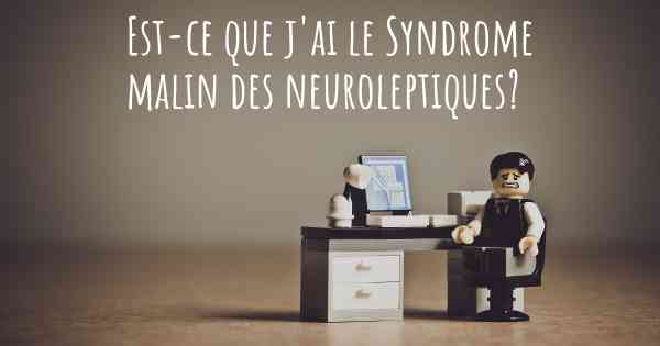 Est-ce que j'ai le Syndrome malin des neuroleptiques?