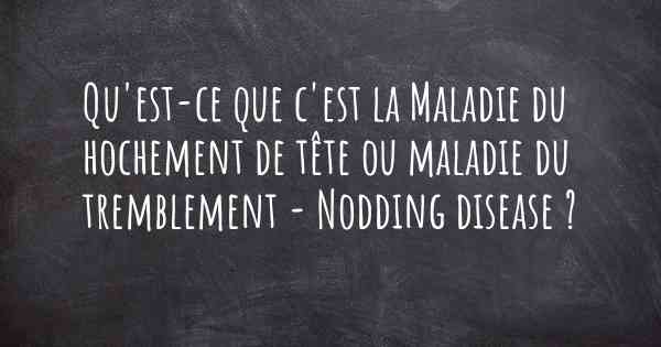 Qu'est-ce que c'est la Maladie du hochement de tête ou maladie du tremblement - Nodding disease ?