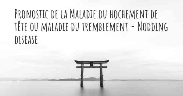 Pronostic de la Maladie du hochement de tête ou maladie du tremblement - Nodding disease