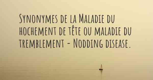 Synonymes de la Maladie du hochement de tête ou maladie du tremblement - Nodding disease. 