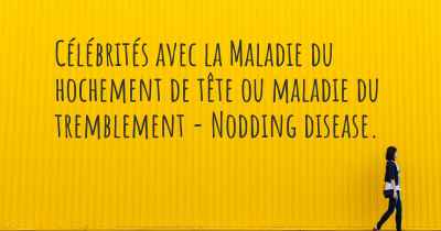 Célébrités avec la Maladie du hochement de tête ou maladie du tremblement - Nodding disease. 
