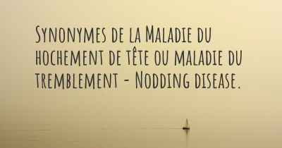 Synonymes de la Maladie du hochement de tête ou maladie du tremblement - Nodding disease. 