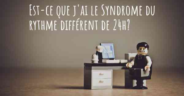 Est-ce que j'ai le Syndrome du rythme différent de 24h?