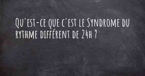 Qu'est-ce que c'est le Syndrome du rythme différent de 24h ?