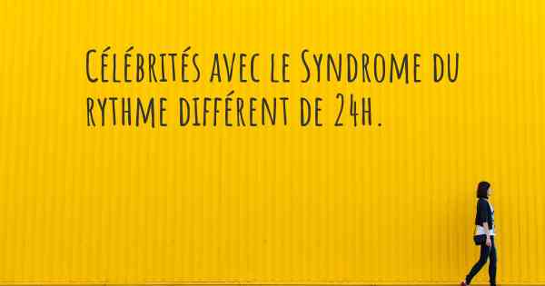 Célébrités avec le Syndrome du rythme différent de 24h. 