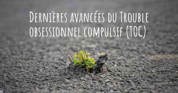 Dernières avancées du Trouble obsessionnel compulsif (TOC)