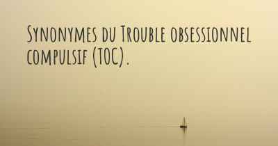 Synonymes du Trouble obsessionnel compulsif (TOC). 