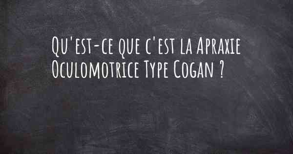 Qu'est-ce que c'est la Apraxie Oculomotrice Type Cogan ?