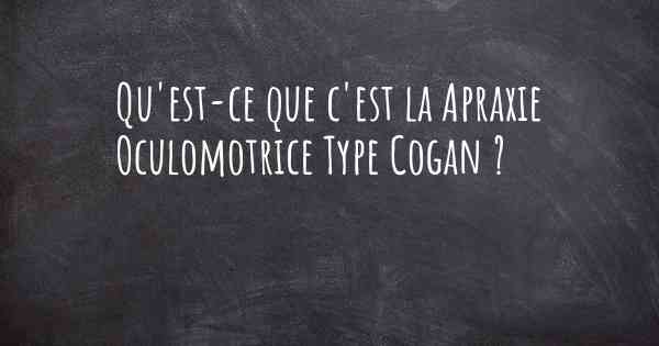 Qu'est-ce que c'est la Apraxie Oculomotrice Type Cogan ?