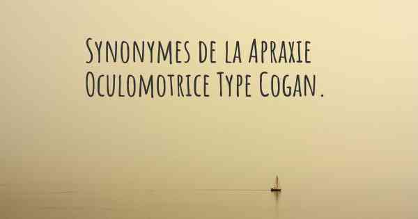 Synonymes de la Apraxie Oculomotrice Type Cogan. 