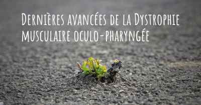 Dernières avancées de la Dystrophie musculaire oculo-pharyngée