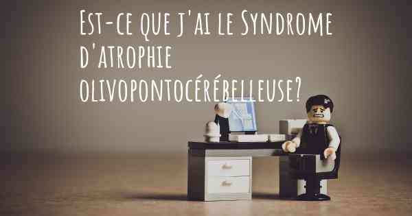 Est-ce que j'ai le Syndrome d'atrophie olivopontocérébelleuse?