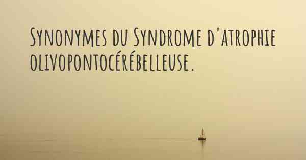 Synonymes du Syndrome d'atrophie olivopontocérébelleuse. 