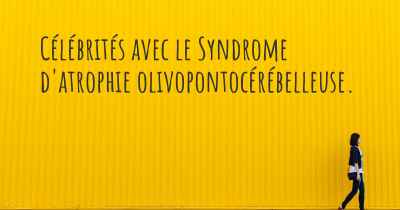 Célébrités avec le Syndrome d'atrophie olivopontocérébelleuse. 