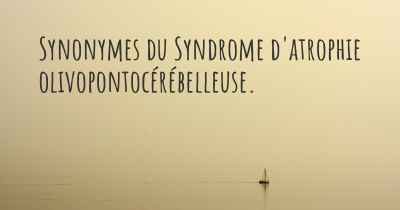Synonymes du Syndrome d'atrophie olivopontocérébelleuse. 