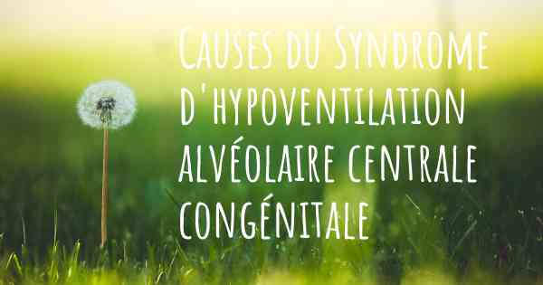 Causes du Syndrome d'hypoventilation alvéolaire centrale congénitale