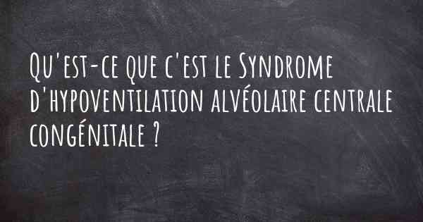 Qu'est-ce que c'est le Syndrome d'hypoventilation alvéolaire centrale congénitale ?