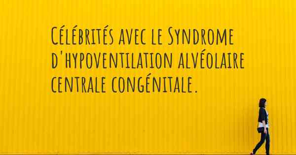 Célébrités avec le Syndrome d'hypoventilation alvéolaire centrale congénitale. 