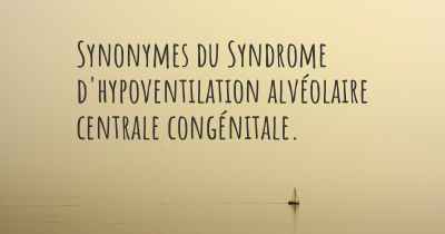 Synonymes du Syndrome d'hypoventilation alvéolaire centrale congénitale. 