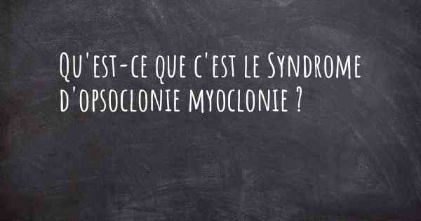 Qu'est-ce que c'est le Syndrome d'opsoclonie myoclonie ?