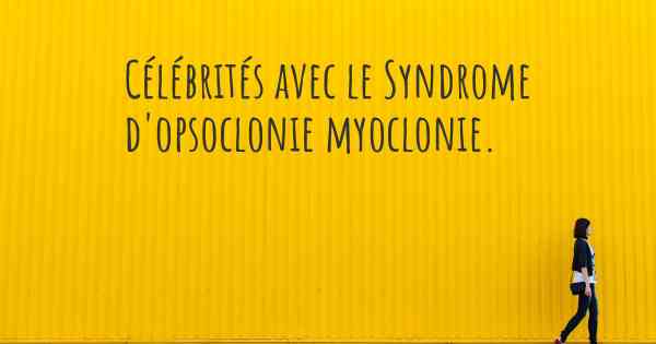 Célébrités avec le Syndrome d'opsoclonie myoclonie. 