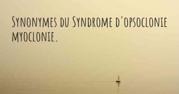 Synonymes du Syndrome d'opsoclonie myoclonie. 