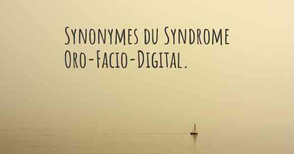 Synonymes du Syndrome Oro-Facio-Digital. 