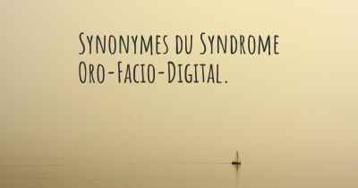 Synonymes du Syndrome Oro-Facio-Digital. 