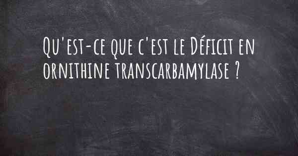 Qu'est-ce que c'est le Déficit en ornithine transcarbamylase ?