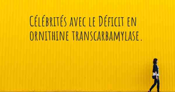 Célébrités avec le Déficit en ornithine transcarbamylase. 