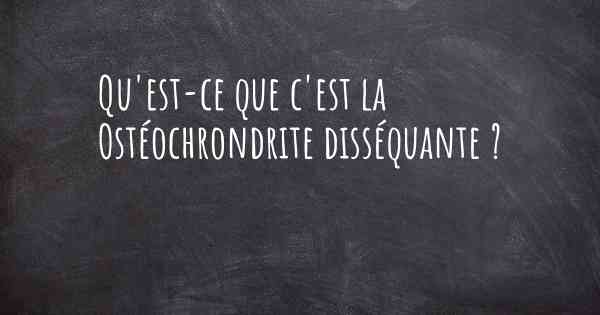 Qu'est-ce que c'est la Ostéochrondrite disséquante ?