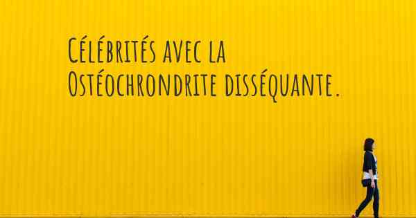 Célébrités avec la Ostéochrondrite disséquante. 