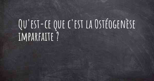 Qu'est-ce que c'est la Ostéogenèse imparfaite ?