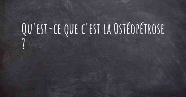 Qu'est-ce que c'est la Ostéopétrose ?