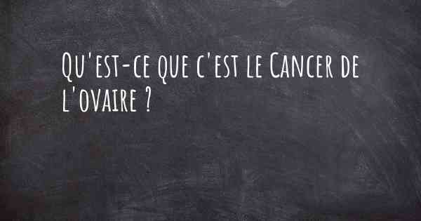 Qu'est-ce que c'est le Cancer de l'ovaire ?