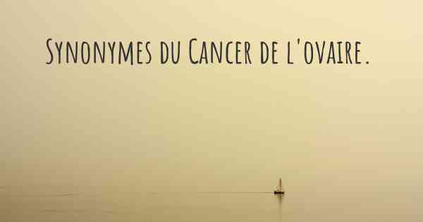 Synonymes du Cancer de l'ovaire. 