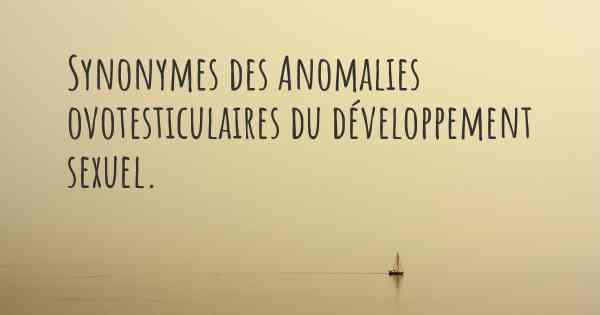 Synonymes des Anomalies ovotesticulaires du développement sexuel. 