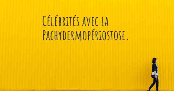 Célébrités avec la Pachydermopériostose. 