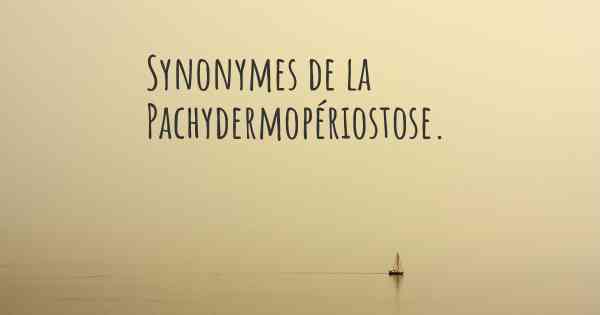 Synonymes de la Pachydermopériostose. 