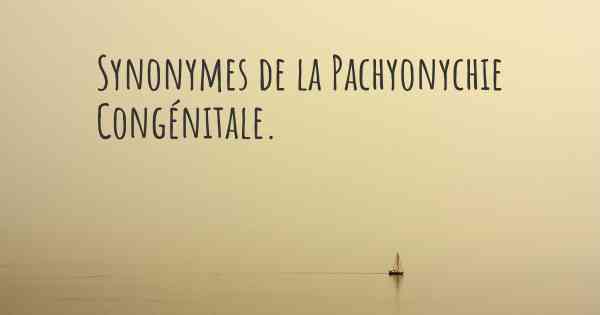 Synonymes de la Pachyonychie Congénitale. 