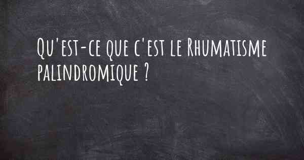 Qu'est-ce que c'est le Rhumatisme palindromique ?