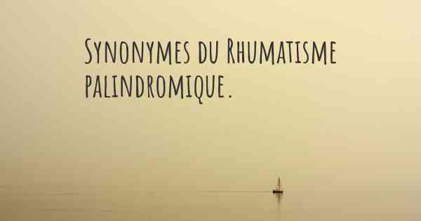 Synonymes du Rhumatisme palindromique. 