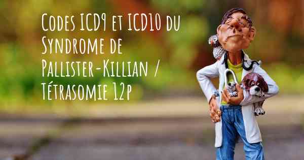 Codes ICD9 et ICD10 du Syndrome de Pallister-Killian / Tétrasomie 12p