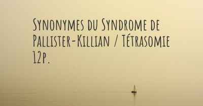 Synonymes du Syndrome de Pallister-Killian / Tétrasomie 12p. 